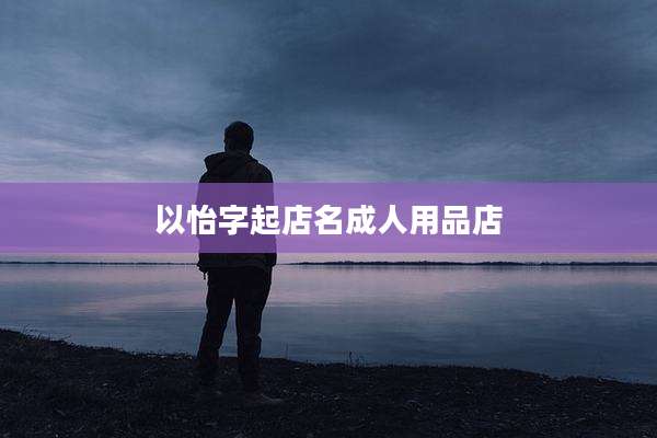 以怡字起店名成人用品店