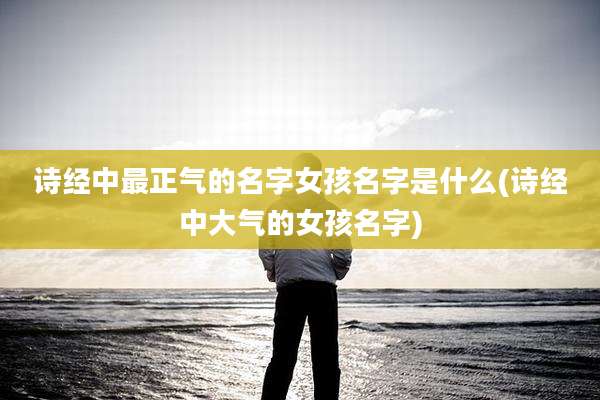 诗经中最正气的名字女孩名字是什么(诗经中大气的女孩名字)