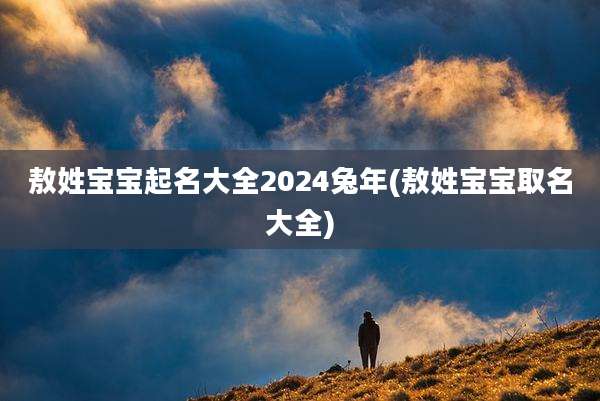 敖姓宝宝起名大全2024兔年(敖姓宝宝取名大全)
