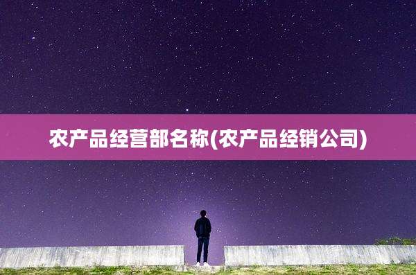 农产品经营部名称(农产品经销公司)