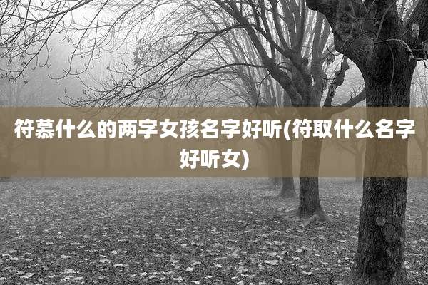 符慕什么的两字女孩名字好听(符取什么名字好听女)
