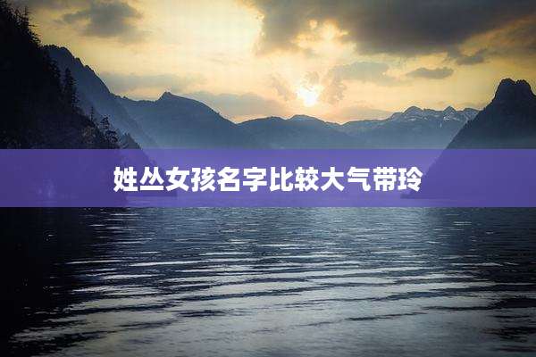 姓丛女孩名字比较大气带玲