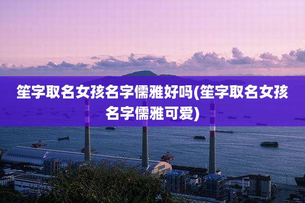笙字取名女孩名字儒雅好吗(笙字取名女孩名字儒雅可爱)