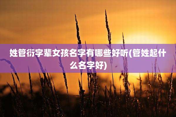 姓管衍字辈女孩名字有哪些好听(管姓起什么名字好)