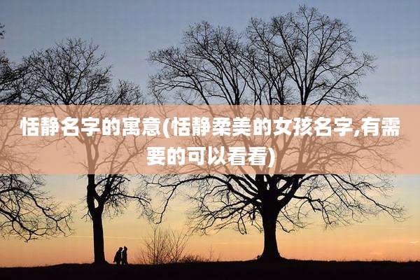 恬静名字的寓意(恬静柔美的女孩名字,有需要的可以看看)