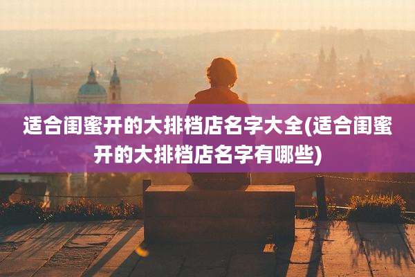 适合闺蜜开的大排档店名字大全(适合闺蜜开的大排档店名字有哪些)