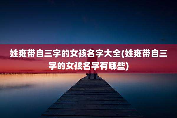 姓雍带自三字的女孩名字大全(姓雍带自三字的女孩名字有哪些)
