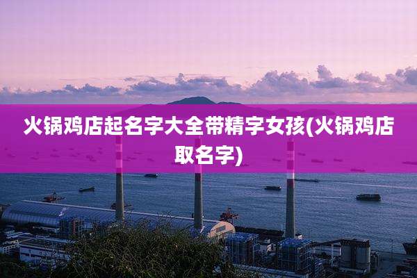 火锅鸡店起名字大全带精字女孩(火锅鸡店取名字)
