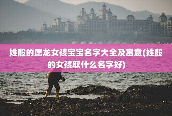 姓殷的属龙女孩宝宝名字大全及寓意(姓殷的女孩取什么名字好)