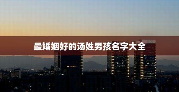 最婚姻好的汤姓男孩名字大全