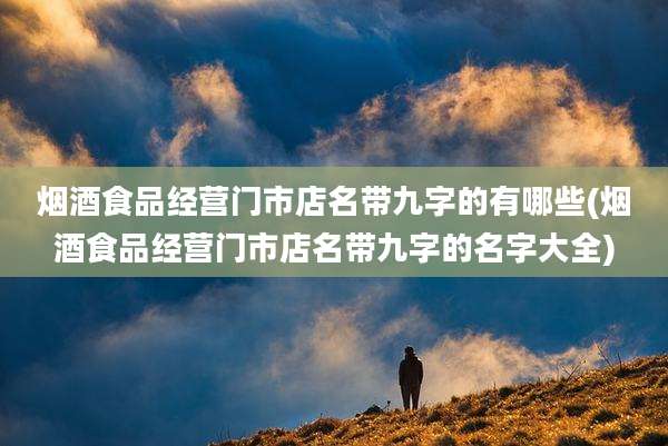 烟酒食品经营门市店名带九字的有哪些(烟酒食品经营门市店名带九字的名字大全)