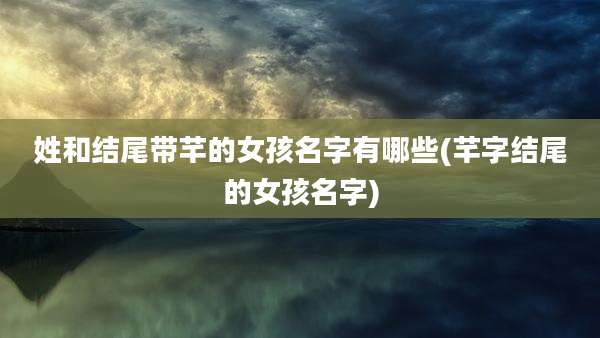 姓和结尾带芊的女孩名字有哪些(芊字结尾的女孩名字)