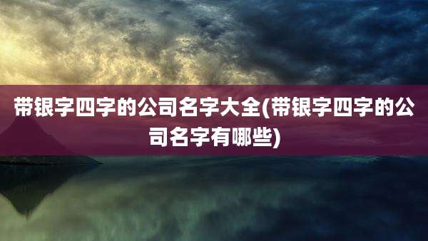 带银字四字的公司名字大全(带银字四字的公司名字有哪些)