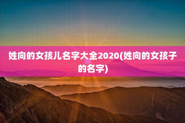 姓向的女孩儿名字大全2020(姓向的女孩子的名字)