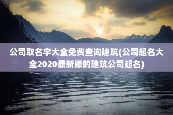 公司取名字大全免费查询建筑(公司起名大全2020最新版的建筑公司起名)
