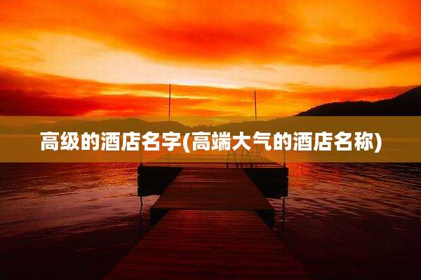 高级的酒店名字(高端大气的酒店名称)
