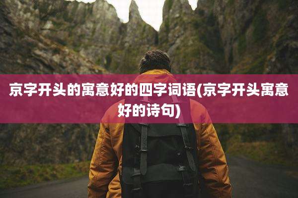 京字开头的寓意好的四字词语(京字开头寓意好的诗句)