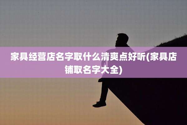 家具经营店名字取什么清爽点好听(家具店铺取名字大全)