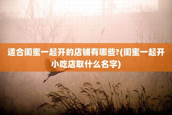 适合闺蜜一起开的店铺有哪些?(闺蜜一起开小吃店取什么名字)