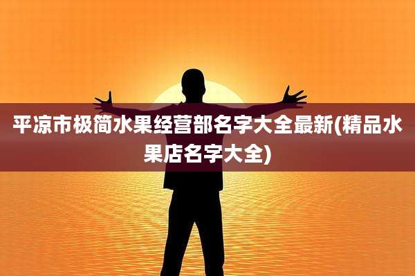 平凉市极简水果经营部名字大全最新(精品水果店名字大全)