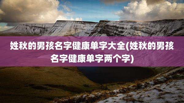 姓秋的男孩名字健康单字大全(姓秋的男孩名字健康单字两个字)