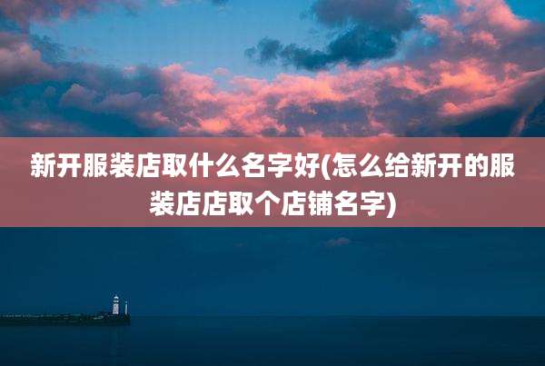 新开服装店取什么名字好(怎么给新开的服装店店取个店铺名字)
