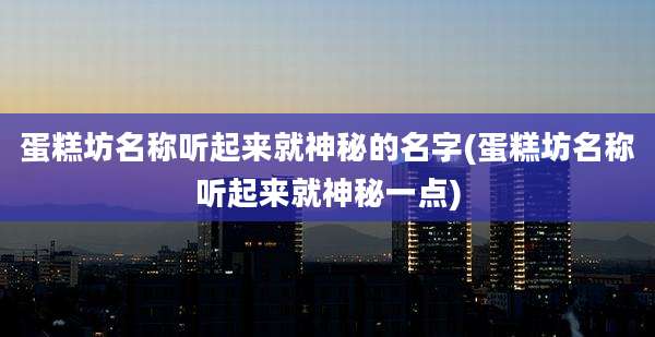 蛋糕坊名称听起来就神秘的名字(蛋糕坊名称听起来就神秘一点)