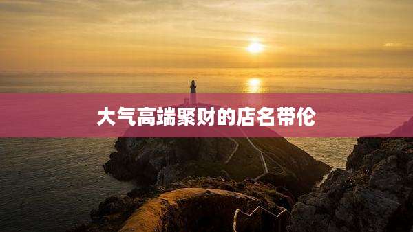 大气高端聚财的店名带伦