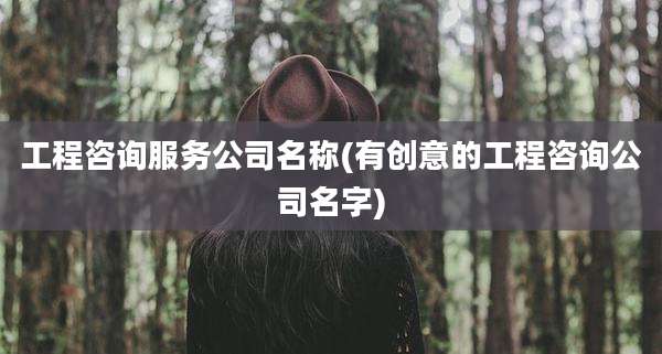 工程咨询服务公司名称(有创意的工程咨询公司名字)