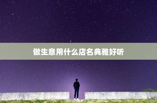 做生意用什么店名典雅好听