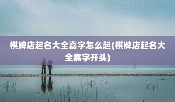 棋牌店起名大全嘉字怎么起(棋牌店起名大全嘉字开头)