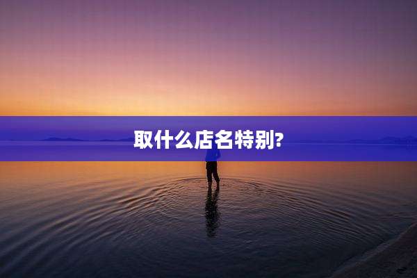 取什么店名特别?