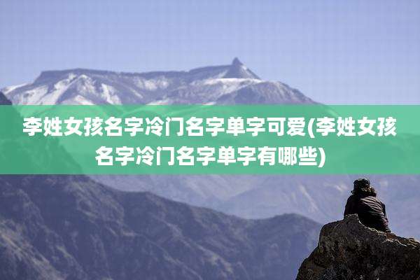 李姓女孩名字冷门名字单字可爱(李姓女孩名字冷门名字单字有哪些)