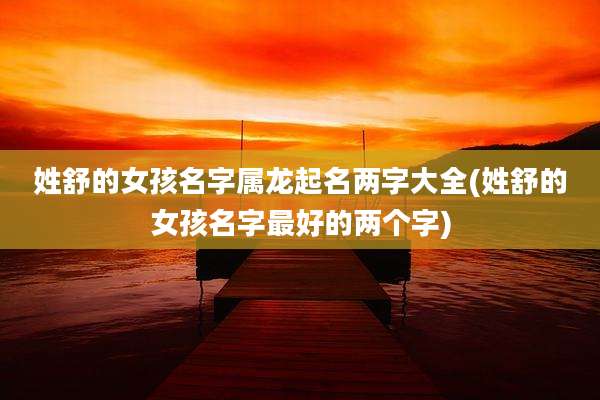 姓舒的女孩名字属龙起名两字大全(姓舒的女孩名字最好的两个字)