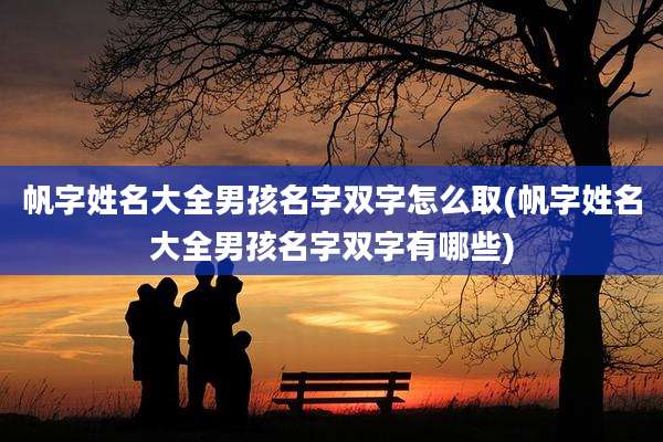 帆字姓名大全男孩名字双字怎么取(帆字姓名大全男孩名字双字有哪些)