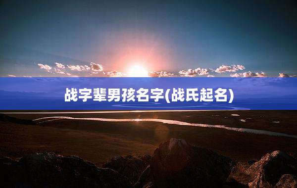战字辈男孩名字(战氏起名)
