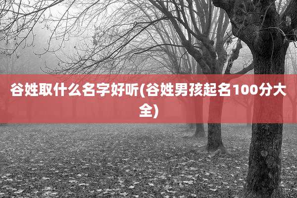 谷姓取什么名字好听(谷姓男孩起名100分大全)