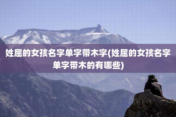 姓屈的女孩名字单字带木字(姓屈的女孩名字单字带木的有哪些)