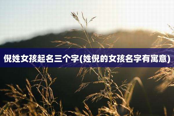 倪姓女孩起名三个字(姓倪的女孩名字有寓意)