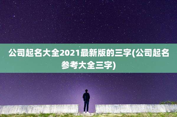 公司起名大全2021最新版的三字(公司起名参考大全三字)
