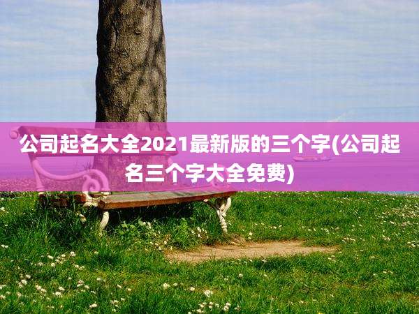 公司起名大全2021最新版的三个字(公司起名三个字大全免费)