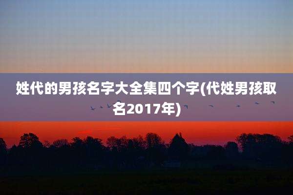 姓代的男孩名字大全集四个字(代姓男孩取名2017年)