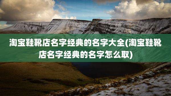 淘宝鞋靴店名字经典的名字大全(淘宝鞋靴店名字经典的名字怎么取)
