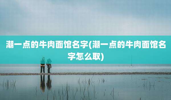 潮一点的牛肉面馆名字(潮一点的牛肉面馆名字怎么取)
