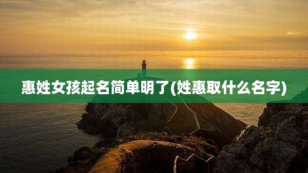 惠姓女孩起名简单明了(姓惠取什么名字)