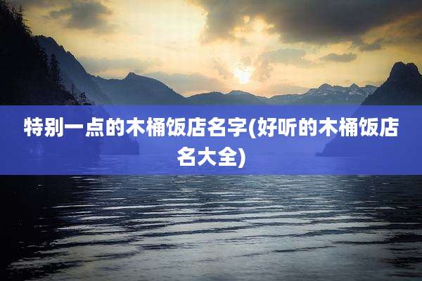 特别一点的木桶饭店名字(好听的木桶饭店名大全)