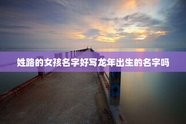 姓路的女孩名字好写龙年出生的名字吗