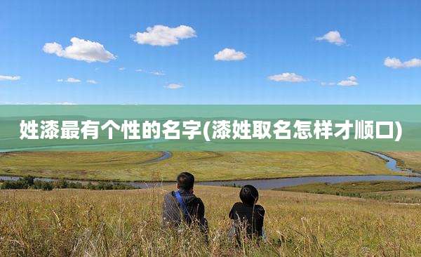 姓漆最有个性的名字(漆姓取名怎样才顺口)