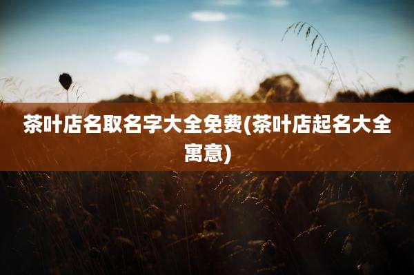 茶叶店名取名字大全免费(茶叶店起名大全寓意)