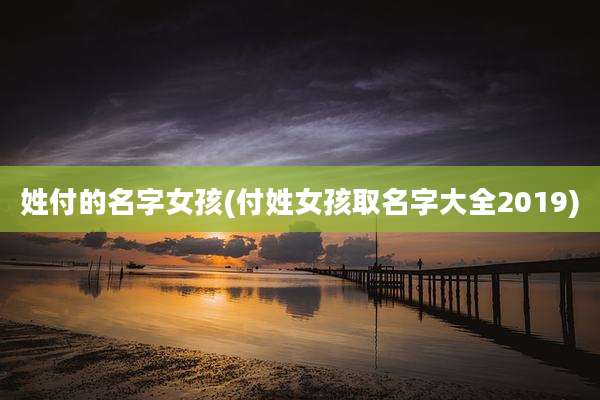 姓付的名字女孩(付姓女孩取名字大全2019)